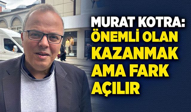 Murat Kotra: Önemli olan kazanmak ama fark açılır