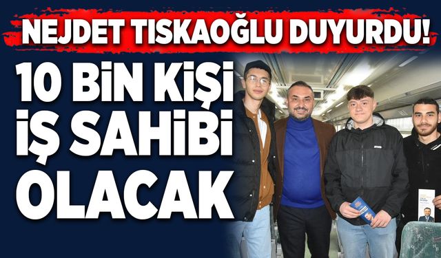 Nejdet Tıskaoğlu duyurdu! “10 bin kişi iş sahibi olacak”