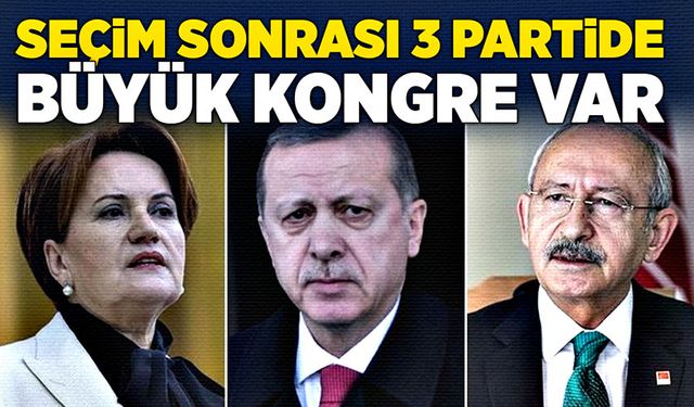 Seçim sonrası 3 partide büyük kongre var