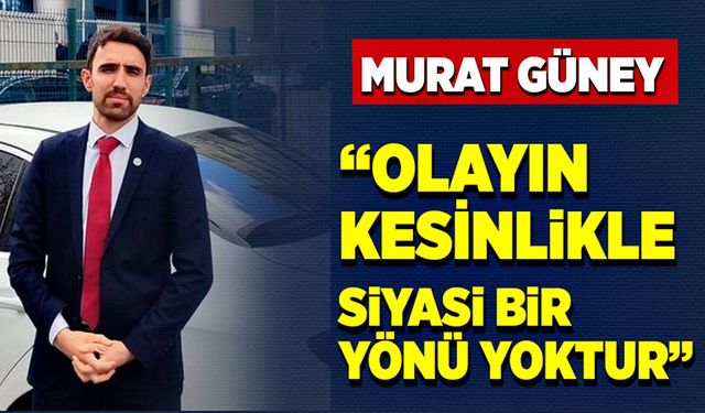 Murat Güney: Olayın kesinlikle siyasi bir yönü yoktur