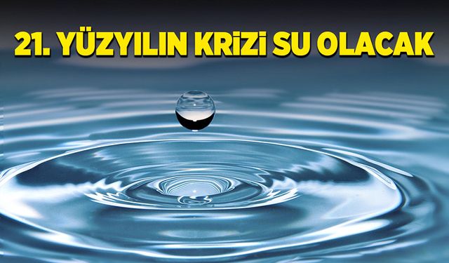 “21. Yüzyıl krizlerinin ağırlıklı olarak suya dayalı olacağı öngörülüyor”