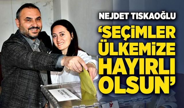 Nejdet Tıskaoğlu oyunu kullandı: ‘Seçimler Ülkemize Hayırlı Olsun’