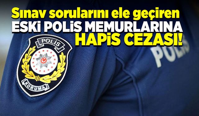 Sınav sorularını ele geçiren eski polis memurlarına hapis cezası!