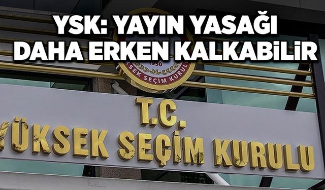 YSK; “Yayın yasağı daha erken kalkabilir”