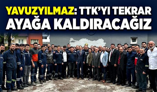 Yavuzyılmaz: TTK’yı tekrar ayağa kaldıracağız