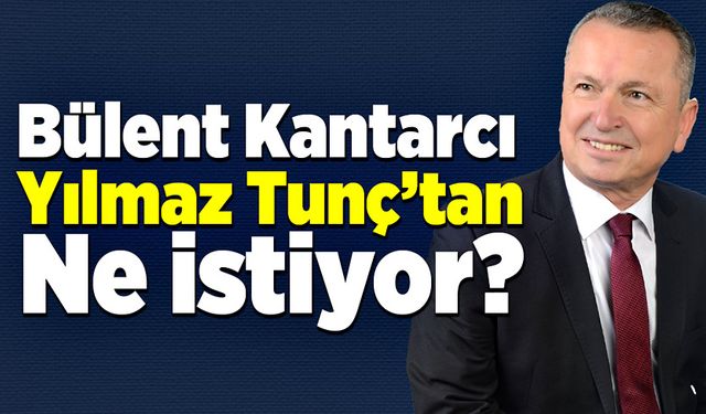 Bülent Kantarcı Yılmaz Tunç’tan ne istiyor?