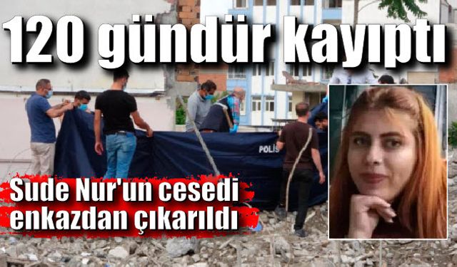 120 gündür kayıptı; Sude Nur'un cesedi enkazdan çıkarıldı