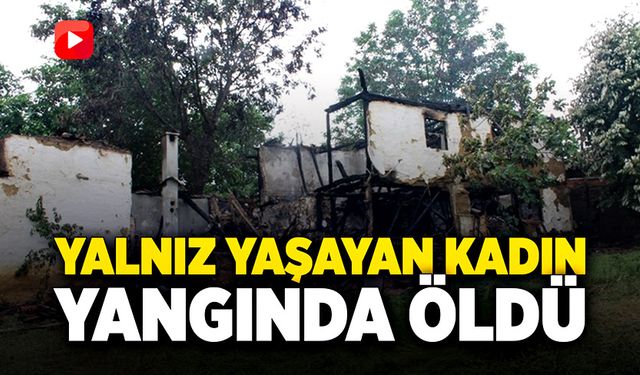 Yalnız yaşayan kadın evinde çıkan yangında öldü