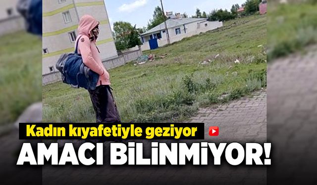 Kadın kıyafeti ile geziyor, amacı bilinmiyor!