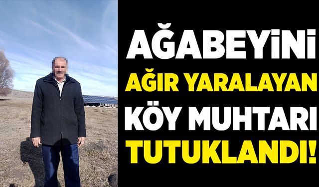 Ağabeyini ağır yaralayan köy muhtarı tutuklandı