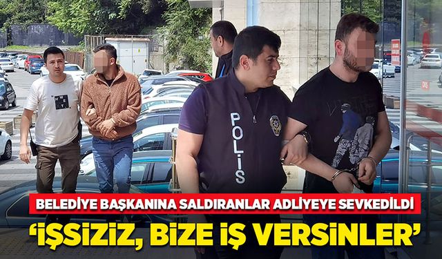 Belediye Başkanına saldıranlar adliyede ‘İşsiziz, bize iş versinler’