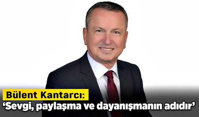 Bülent Kantarcı: Sevgi, paylaşma ve dayanışmanın adıdır