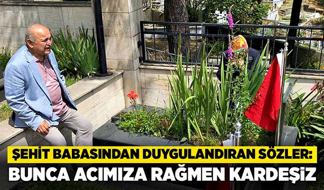 Şehit babası:  Bunca acımıza rağmen kardeşiz!