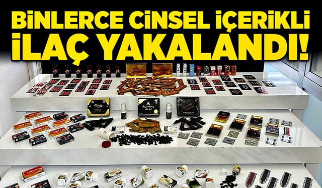 Binlerce cinsel içerikli ilaç yakalandı!