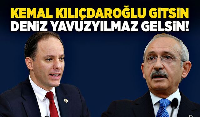 Kemal Kılıçdaroğlu gitsin,  Deniz Yavuzyılmaz gelsin!