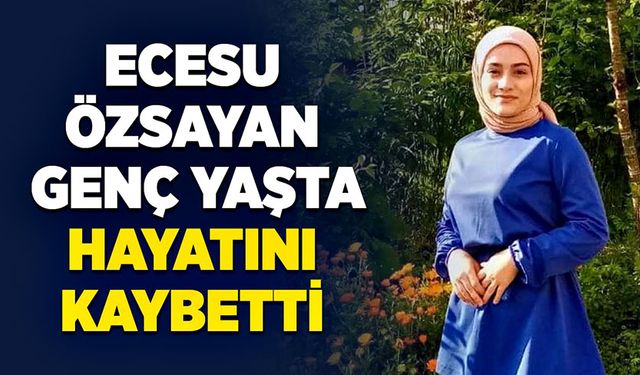 Ecesu Özsayan genç yaşta hayatını kaybetti