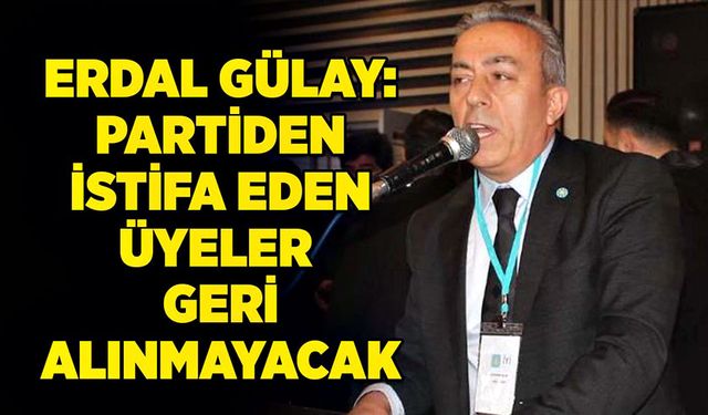 Erdal Gülay: ‘Partiden istifa eden üyeler  geri alınmayacak’