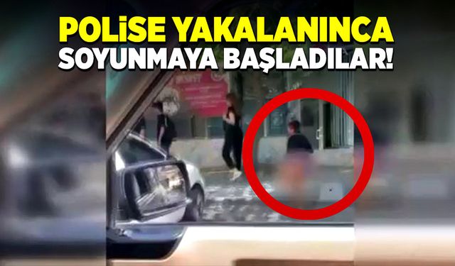 Polise yakalanınca soyunmaya başladılar!