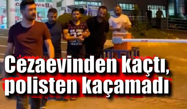 Cezaevinden kaçtı, polisten kaçamadı; Firari kovalamaca sonunda yakalandı