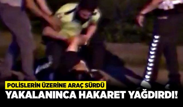 Polislerin üzerine araç sürdü, yakalanınca hakaret yağdırdı!