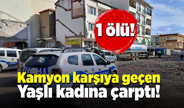 Kamyon karşıya geçen yaşlı kadına çarptı, hayatını kaybetti!