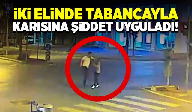 İki elinde tabancayla karısına sokak ortasında şiddet uyguladı!