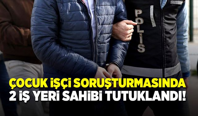 Çocuk işçi soruşturmasında 2 iş yeri sahibi tutuklandı!