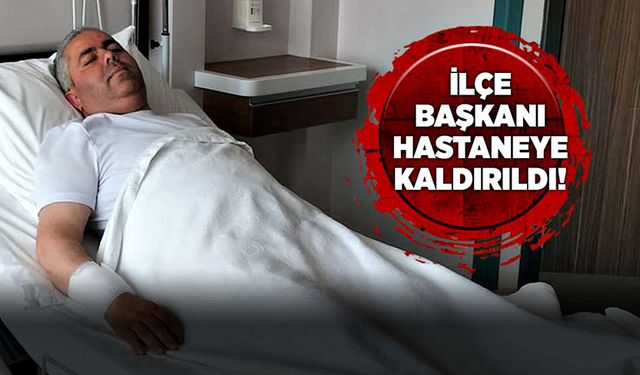 İlçe Başkanı hastaneye kaldırıldı