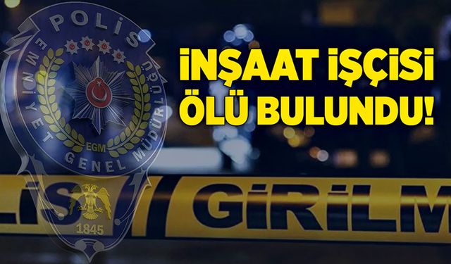 İnşaat işçisi ölü bulundu!