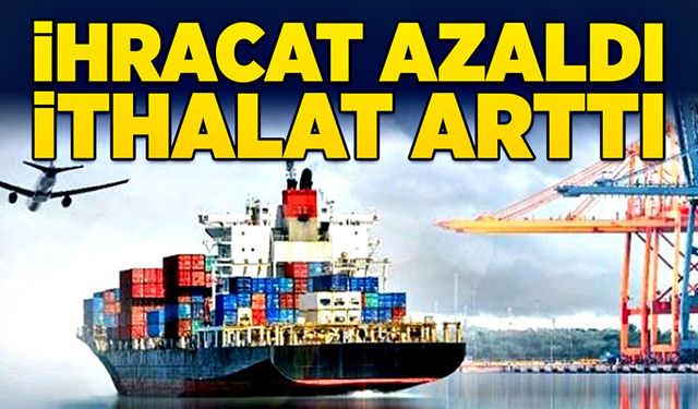 İhracat azaldı, ithalat arttı