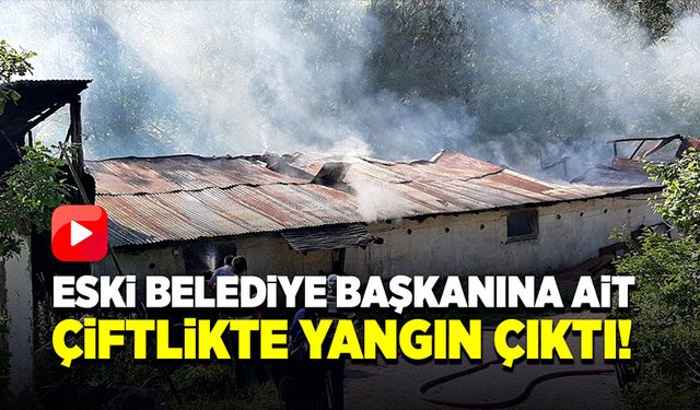 Eski Belediye Başkanına ait çiftlikte yangın çıktı!