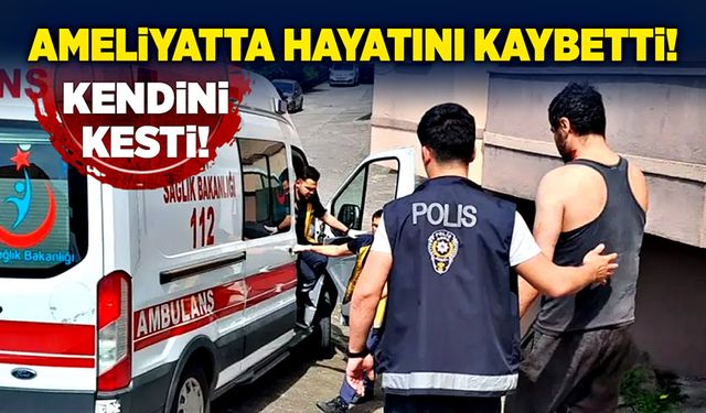 Kendini kesti, ameliyatta hayatını kaybetti!