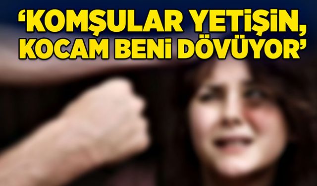 “Komşular yetişin, kocam beni dövüyor”