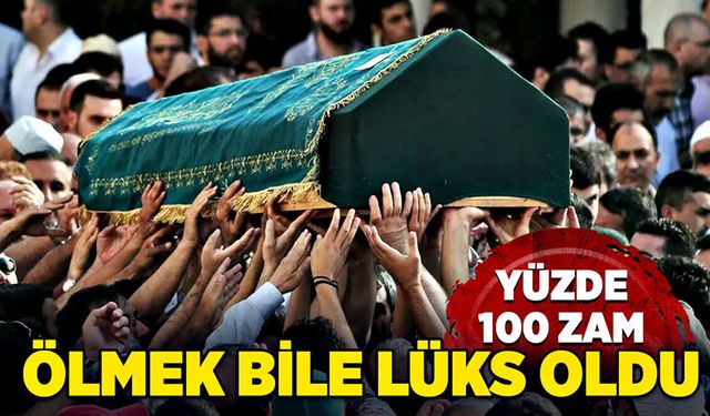 Ölmek bile lüks oldu: Yüzde 100 zam!