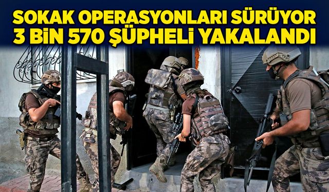 Sokak operasyonları sürüyor: 3 bin 570 şüpheli yakalandı