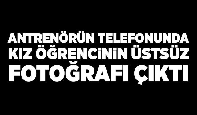 Antrenörün telefonunda kız öğrencinin üstsüz fotoğrafı çıktı