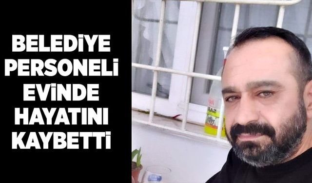 Belediye personeli evinde hayatını kaybetti