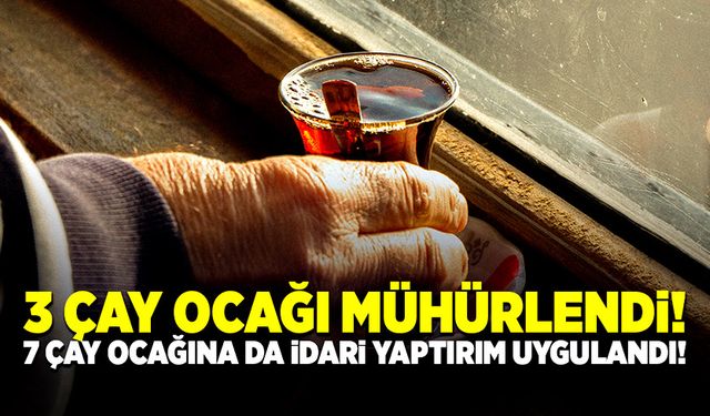 3 çay ocağı mühürlendi, 7 çay ocağına da yaptırım uygulandı!