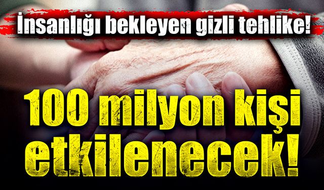 İnsanlığı bekleyen gizli tehlike! 100 milyona yakın kişi etkilenecek!