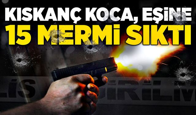 Kıskanç koca, eşine 15 mermi sıktı