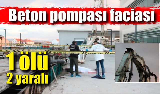 Beton pompası faciası: 1 ölü, 2 yaralı