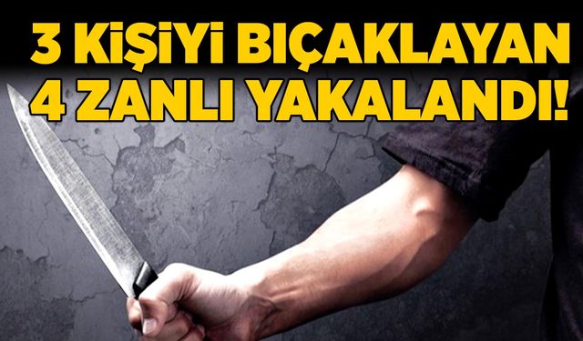 3 kişiyi bıçaklayan 4 zanlı yakalandı!