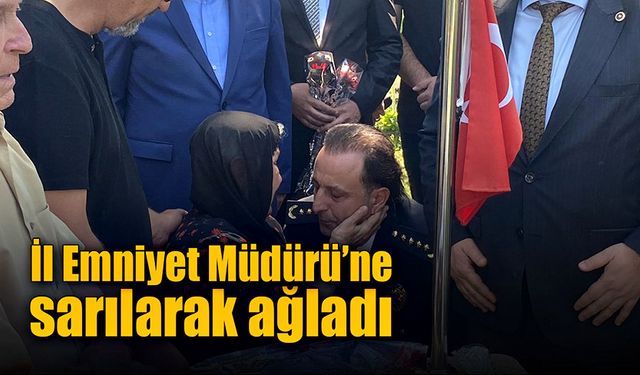 Şehidin annesi İl Emniyet Müdürü’ne sarılıp ağladı!