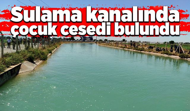 Sulama kanalında kaybolan çocuğun cesedine ulaşıldı!