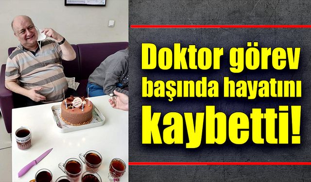 Doktor görev başında hayatını kaybetti!