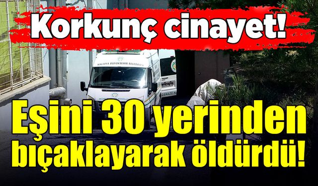 Korkunç cinayet! Eşi tarafından 30 yerinden bıçaklanarak öldürüldü!