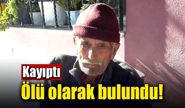 Kayıp yaşlı adam ölü olarak bulundu!