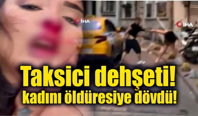 Taksici kadın müşterisini öldüresiye dövdü!