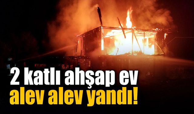 İki katlı ahşap ev alev alev yanarak küle döndü!