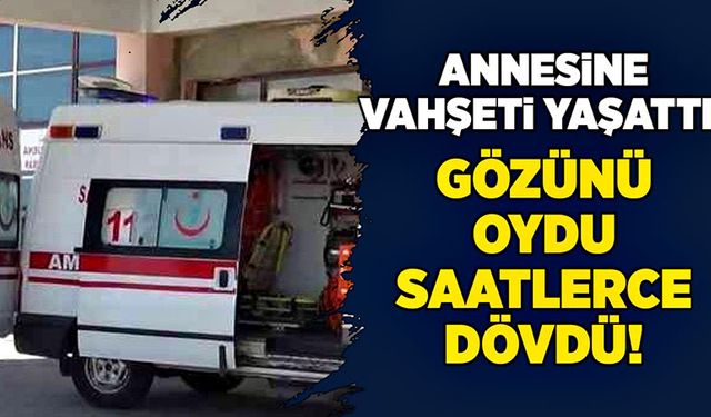 Annesine vahşeti yaşattı! Gözünü oydu, saatlerce dövdü!